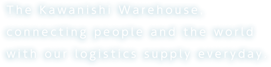 The Kawanishi Warehouse, connecting people and the world with our logistics supply everyday.
