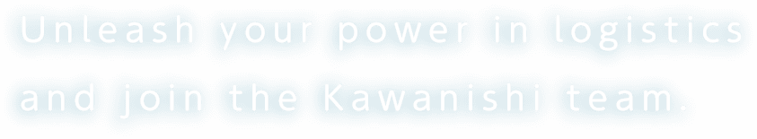 Unleash your power in logistics and join the Kawanishi team.